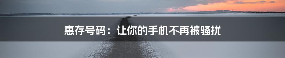 惠存号码：让你的手机不再被骚扰