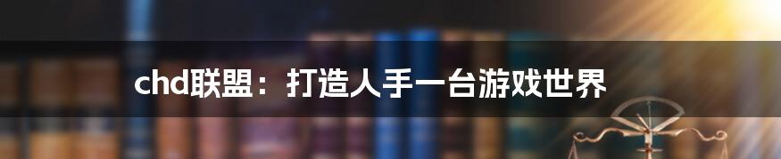 chd联盟：打造人手一台游戏世界