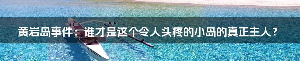 黄岩岛事件：谁才是这个令人头疼的小岛的真正主人？