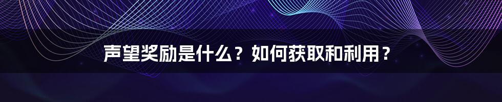 声望奖励是什么？如何获取和利用？