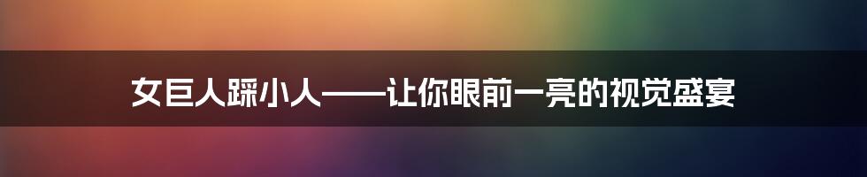 女巨人踩小人——让你眼前一亮的视觉盛宴