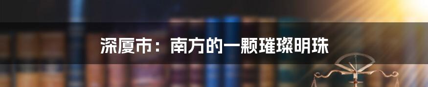 深厦市：南方的一颗璀璨明珠