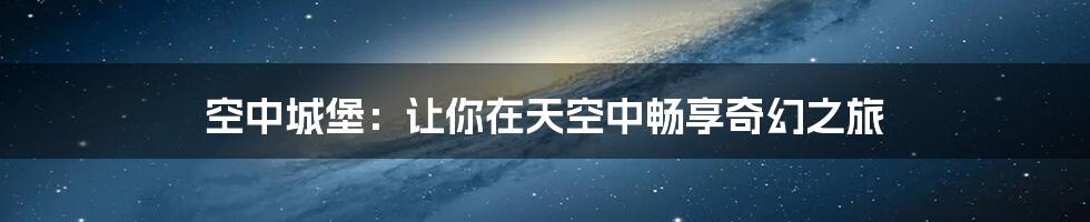 空中城堡：让你在天空中畅享奇幻之旅