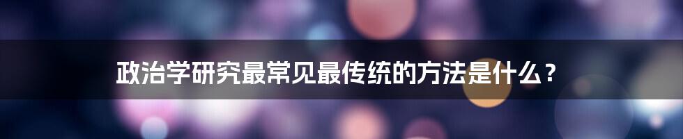 政治学研究最常见最传统的方法是什么？