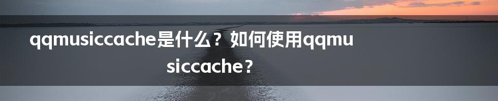 qqmusiccache是什么？如何使用qqmusiccache？