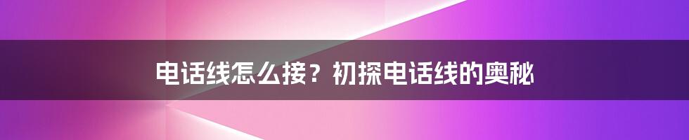 电话线怎么接？初探电话线的奥秘