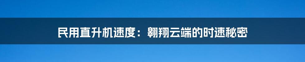 民用直升机速度：翱翔云端的时速秘密