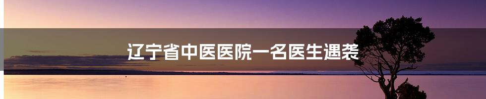 辽宁省中医医院一名医生遇袭