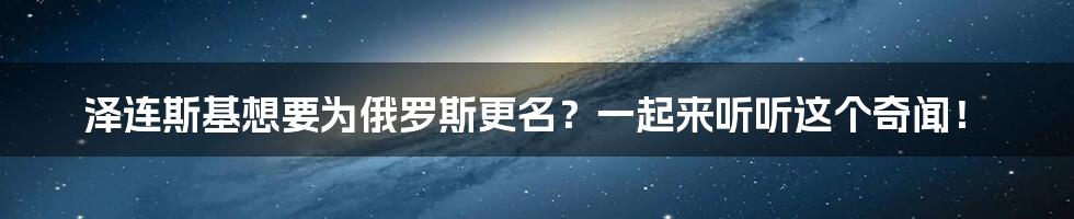 泽连斯基想要为俄罗斯更名？一起来听听这个奇闻！