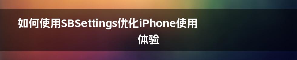 如何使用SBSettings优化iPhone使用体验