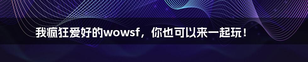 我疯狂爱好的wowsf，你也可以来一起玩！