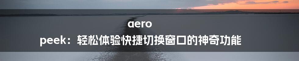 aero peek：轻松体验快捷切换窗口的神奇功能