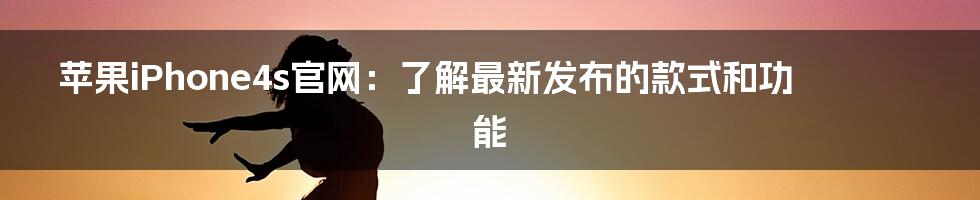 苹果iPhone4s官网：了解最新发布的款式和功能