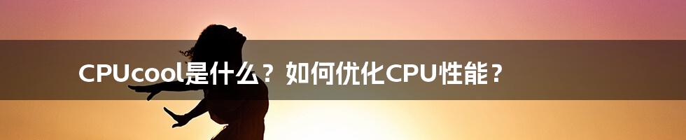 CPUcool是什么？如何优化CPU性能？