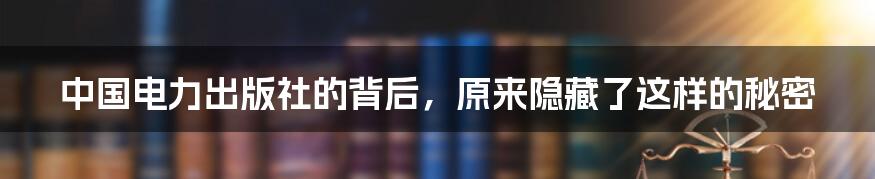 中国电力出版社的背后，原来隐藏了这样的秘密