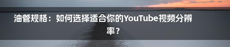 油管规格：如何选择适合你的YouTube视频分辨率？