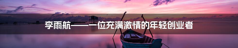 李雨航——一位充满激情的年轻创业者