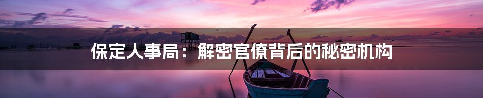 保定人事局：解密官僚背后的秘密机构