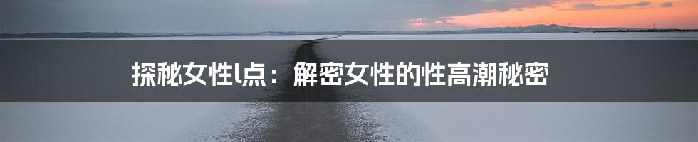 探秘女性l点：解密女性的性高潮秘密