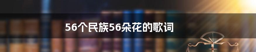 56个民族56朵花的歌词