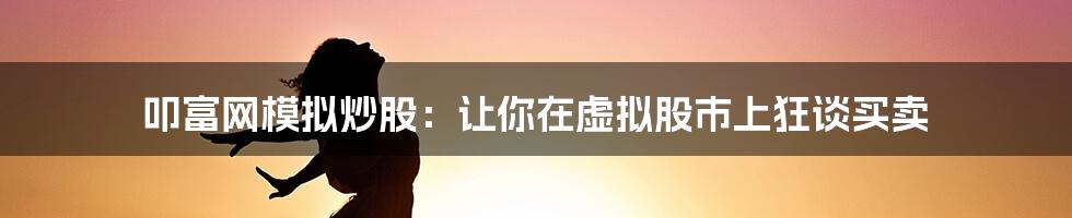 叩富网模拟炒股：让你在虚拟股市上狂谈买卖