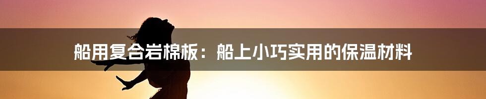 船用复合岩棉板：船上小巧实用的保温材料