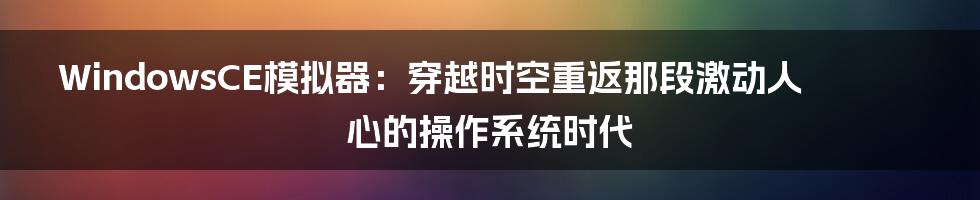 WindowsCE模拟器：穿越时空重返那段激动人心的操作系统时代