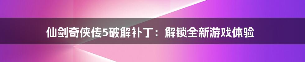 仙剑奇侠传5破解补丁：解锁全新游戏体验