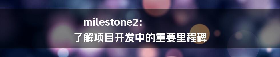 milestone2: 了解项目开发中的重要里程碑