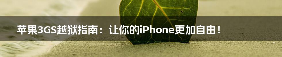 苹果3GS越狱指南：让你的iPhone更加自由！