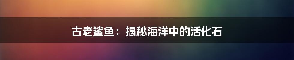 古老鲨鱼：揭秘海洋中的活化石