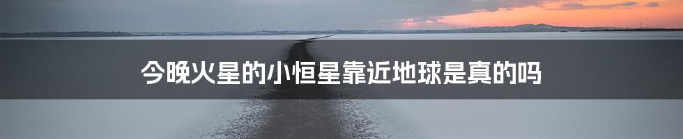 今晚火星的小恒星靠近地球是真的吗