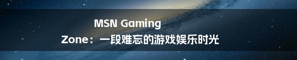 MSN Gaming Zone：一段难忘的游戏娱乐时光