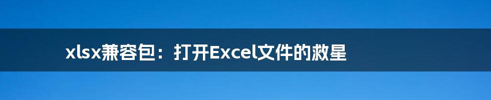 xlsx兼容包：打开Excel文件的救星