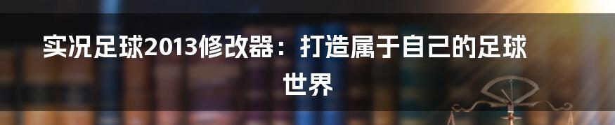 实况足球2013修改器：打造属于自己的足球世界