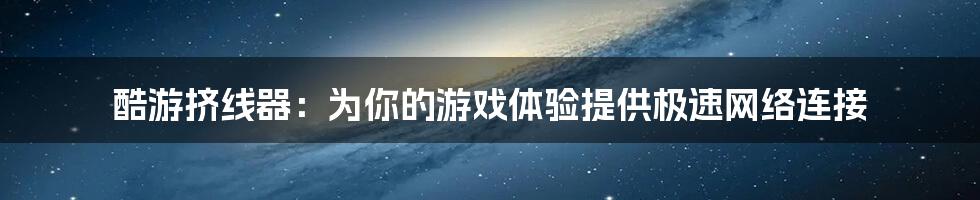 酷游挤线器：为你的游戏体验提供极速网络连接