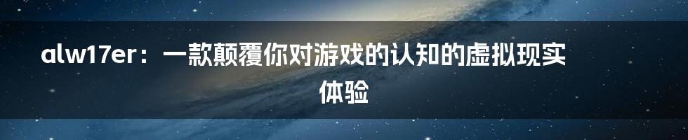 alw17er：一款颠覆你对游戏的认知的虚拟现实体验