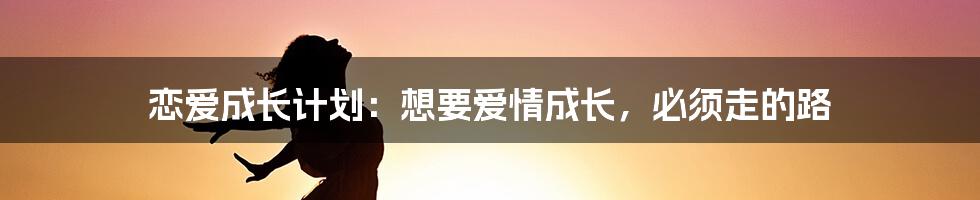 恋爱成长计划：想要爱情成长，必须走的路