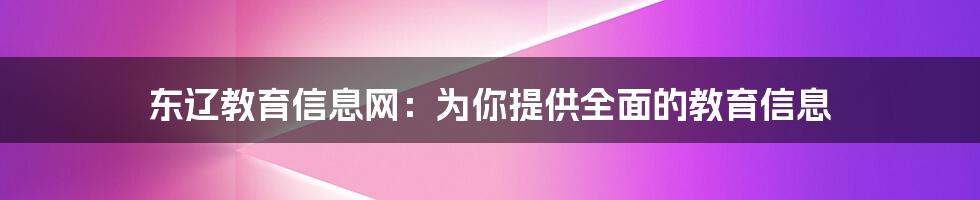 东辽教育信息网：为你提供全面的教育信息