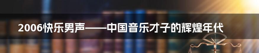 2006快乐男声——中国音乐才子的辉煌年代