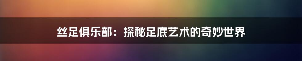 丝足俱乐部：探秘足底艺术的奇妙世界