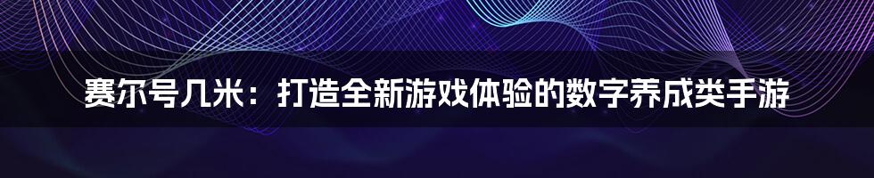 赛尔号几米：打造全新游戏体验的数字养成类手游