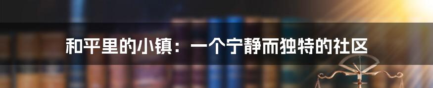 和平里的小镇：一个宁静而独特的社区