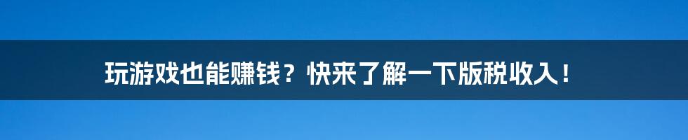 玩游戏也能赚钱？快来了解一下版税收入！