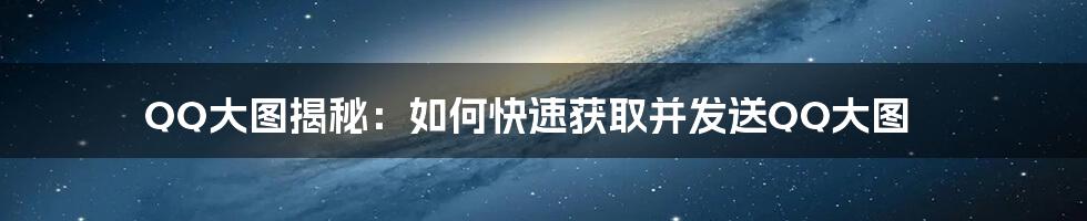 QQ大图揭秘：如何快速获取并发送QQ大图