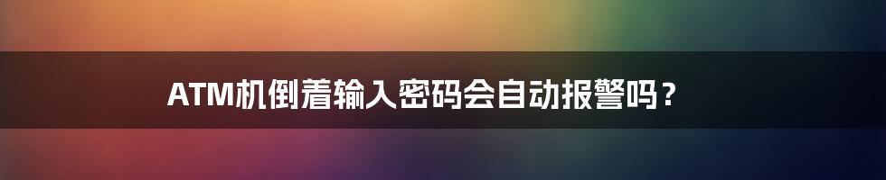 ATM机倒着输入密码会自动报警吗？