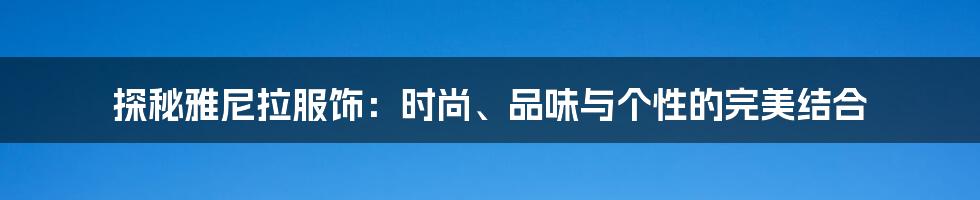 探秘雅尼拉服饰：时尚、品味与个性的完美结合