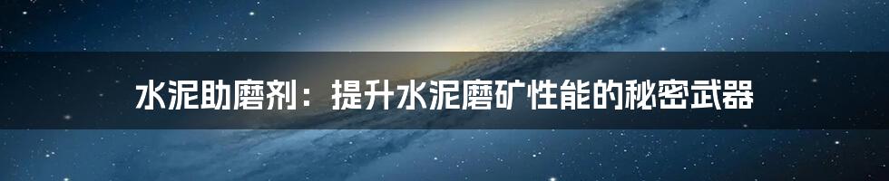 水泥助磨剂：提升水泥磨矿性能的秘密武器