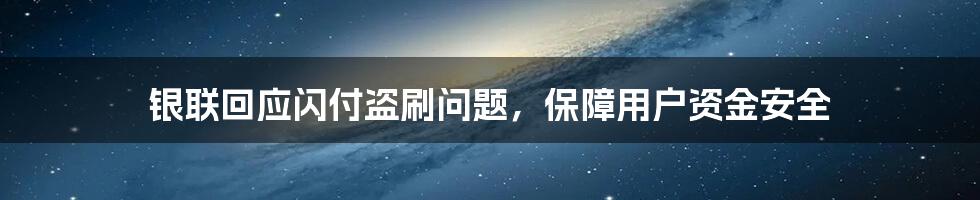 银联回应闪付盗刷问题，保障用户资金安全