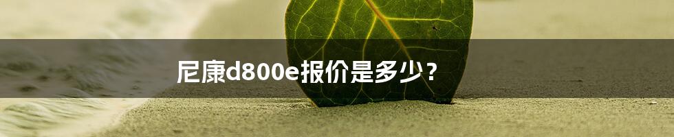 尼康d800e报价是多少？